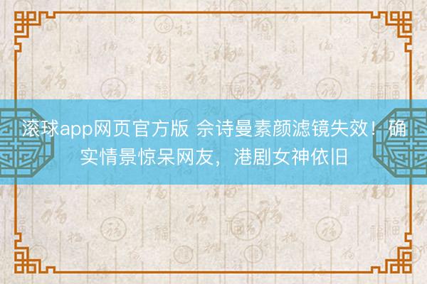 滚球app网页官方版 佘诗曼素颜滤镜失效!确实情景惊呆网友,港剧女神依旧