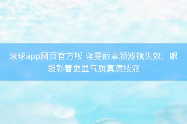 滚球app网页官方版 蒋雯丽素颜滤镜失效,眼袋彰着更显气质真演技派
