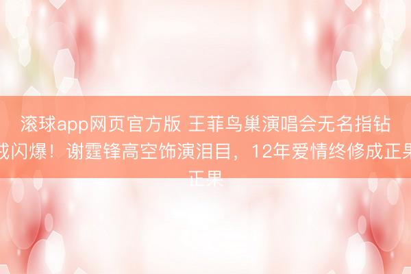 滚球app网页官方版 王菲鸟巢演唱会无名指钻戒闪爆!谢霆锋高空饰演泪目,12年爱情终修成正果