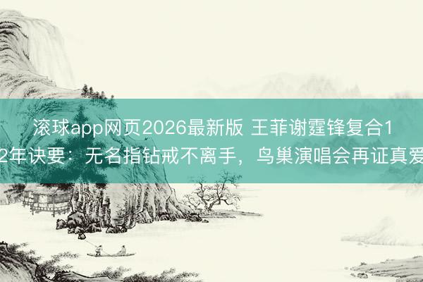 滚球app网页2026最新版 王菲谢霆锋复合12年诀要：无名指钻戒不离手，鸟巢演唱会再证真爱