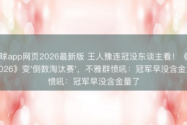 滚球app网页2026最新版 王人豫连冠没东谈主看!《歌手2026》变'倒数淘汰赛',不雅群愤吼:冠军早没含金量了