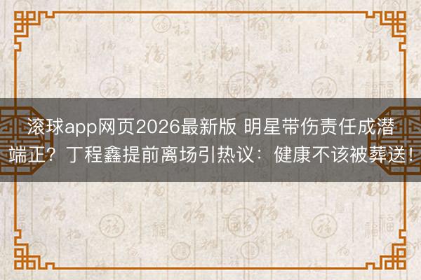 滚球app网页2026最新版 明星带伤责任成潜端正?丁程鑫提前离场引热议:健康不该被葬送!