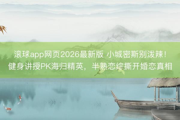 滚球app网页2026最新版 小城密斯别泼辣!健身讲授PK海归精英,半熟恋综撕开婚恋真相