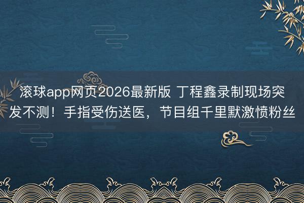 滚球app网页2026最新版 丁程鑫录制现场突发不测!手指受伤送医,节目组千里默激愤粉丝