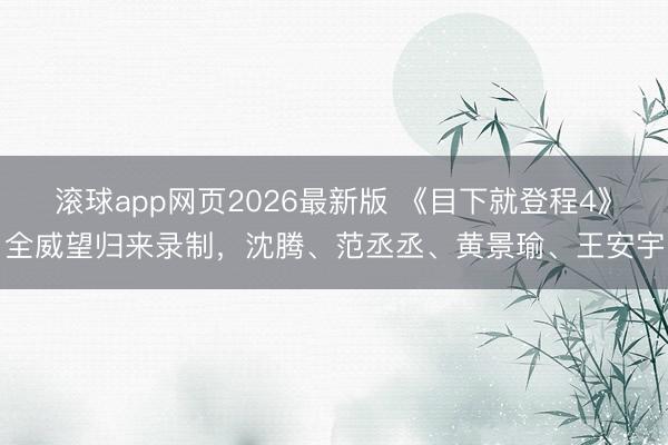 滚球app网页2026最新版 《目下就登程4》全威望归来录制,沈腾、范丞丞、黄景瑜、王安宇