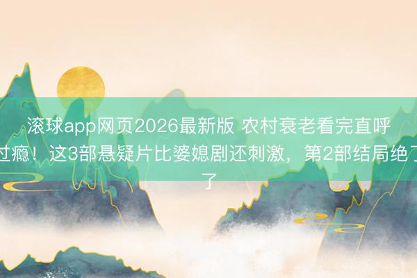 滚球app网页2026最新版 农村衰老看完直呼过瘾!这3部悬疑片比婆媳剧还刺激,第2部结局绝了