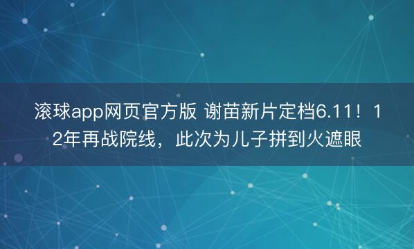 滚球app网页官方版 谢苗新片定档6.11！12年再战院线，此次为儿子拼到火遮眼