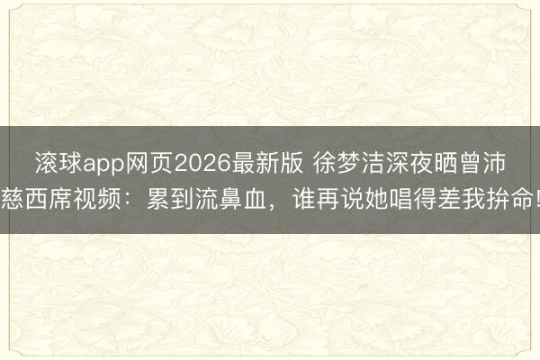 滚球app网页2026最新版 徐梦洁深夜晒曾沛慈西席视频:累到流鼻血,谁再说她唱得差我拚命!