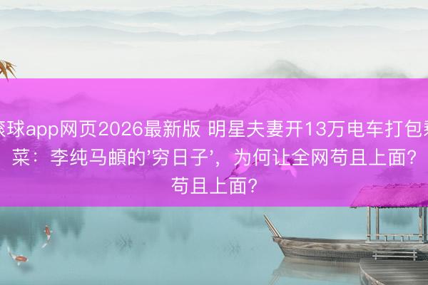 滚球app网页2026最新版 明星夫妻开13万电车打包剩菜:李纯马頔的'穷日子',为何让全网苟且上面?