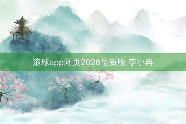 滚球app网页2026最新版 李小冉
