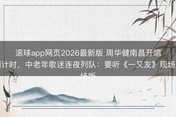 滚球app网页2026最新版 周华健南昌开唱倒计时,中老年歌迷连夜列队:要听《一又友》现场版