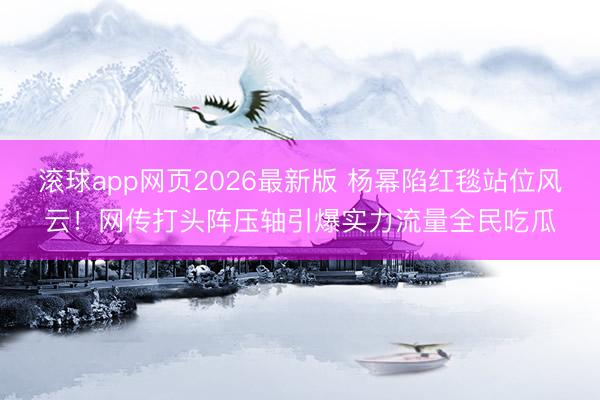 滚球app网页2026最新版 杨幂陷红毯站位风云！网传打头阵压轴引爆实力流量全民吃瓜