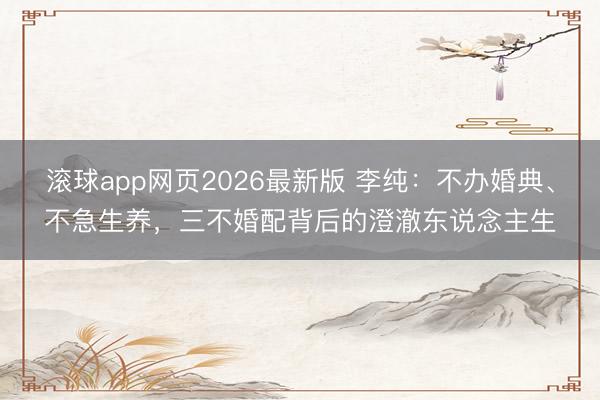 滚球app网页2026最新版 李纯:不办婚典、不急生养,三不婚配背后的澄澈东说念主生