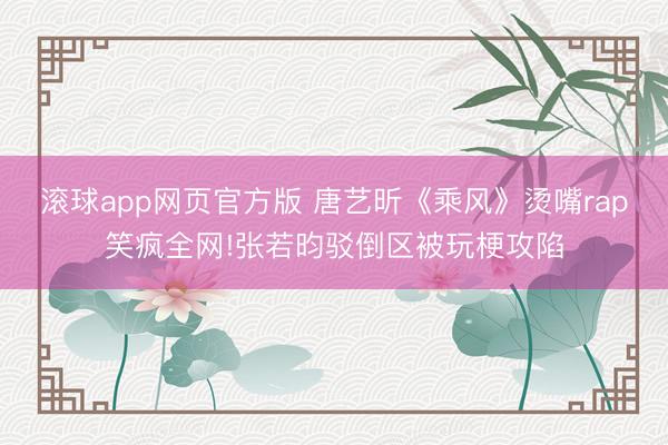 滚球app网页官方版 唐艺昕《乘风》烫嘴rap笑疯全网!张若昀驳倒区被玩梗攻陷