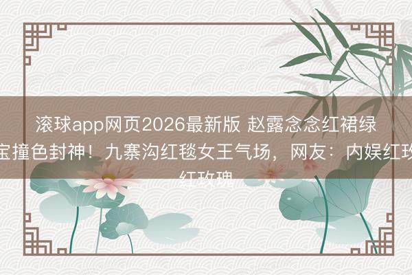 滚球app网页2026最新版 赵露念念红裙绿珠宝撞色封神!九寨沟红毯女王气场,网友:内娱红玫瑰