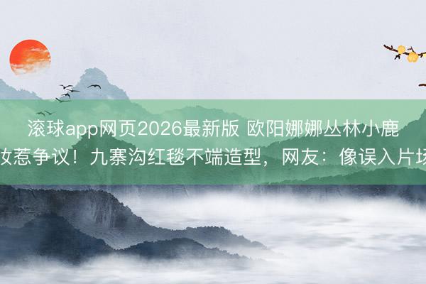 滚球app网页2026最新版 欧阳娜娜丛林小鹿妆惹争议!九寨沟红毯不端造型,网友:像误入片场