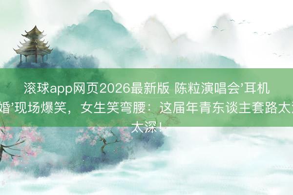 滚球app网页2026最新版 陈粒演唱会'耳机求婚'现场爆笑,女生笑弯腰:这届年青东谈主套路太深!