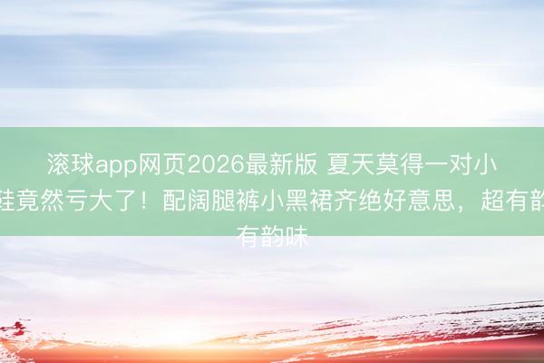 滚球app网页2026最新版 夏天莫得一对小红鞋竟然亏大了！配阔腿裤小黑裙齐绝好意思，超有韵味