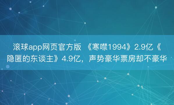 滚球app网页官方版 《寒噤1994》2.9亿《隐匿的东谈主》4.9亿,声势豪华票房却不豪华