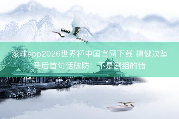 滚球app2026世界杯中国官网下载 檀健次坠马后首句话破防:不是剧组的错