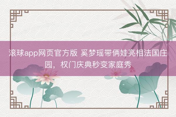 滚球app网页官方版 奚梦瑶带俩娃亮相法国庄园,权门庆典秒变家庭秀
