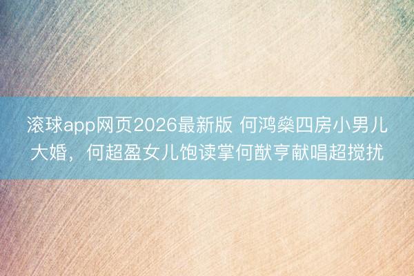 滚球app网页2026最新版 何鸿燊四房小男儿大婚，何超盈女儿饱读掌何猷亨献唱超搅扰