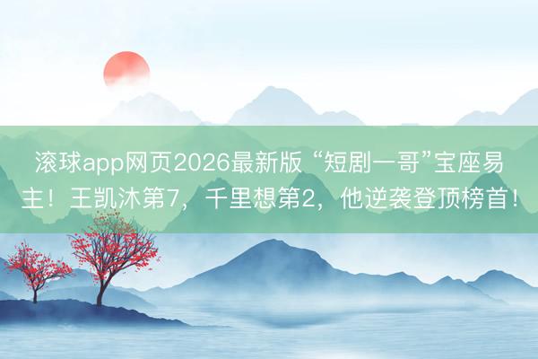 滚球app网页2026最新版 “短剧一哥”宝座易主!王凯沐第7,千里想第2,他逆袭登顶榜首!