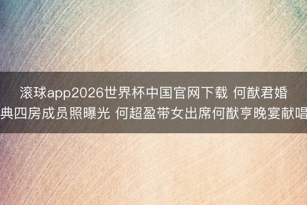 滚球app2026世界杯中国官网下载 何猷君婚典四房成员照曝光 何超盈带女出席何猷亨晚宴献唱