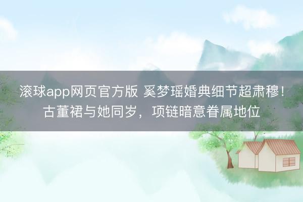 滚球app网页官方版 奚梦瑶婚典细节超肃穆!古董裙与她同岁,项链暗意眷属地位