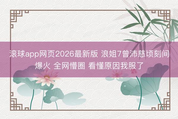 滚球app网页2026最新版 浪姐7曾沛慈顷刻间爆火 全网懵圈 看懂原因我服了