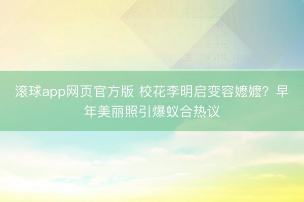 滚球app网页官方版 校花李明启变容嬷嬷?早年美丽照引爆蚁合热议
