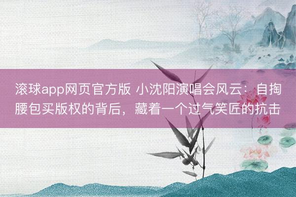 滚球app网页官方版 小沈阳演唱会风云:自掏腰包买版权的背后,藏着一个过气笑匠的抗击