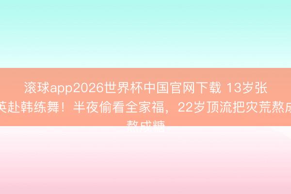 滚球app2026世界杯中国官网下载 13岁张元英赴韩练舞!半夜偷看全家福,22岁顶流把灾荒熬成糖