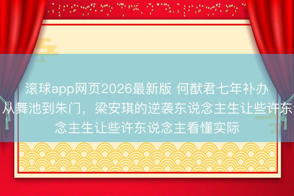 滚球app网页2026最新版 何猷君七年补办古堡婚典背后:从舞池到朱门,梁安琪的逆袭东说念主生让些许东说念主看懂实际