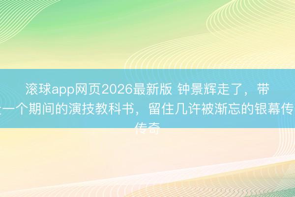滚球app网页2026最新版 钟景辉走了,带走一个期间的演技教科书,留住几许被渐忘的银幕传奇