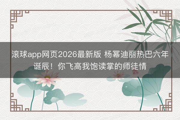 滚球app网页2026最新版 杨幂迪丽热巴六年诞辰!你飞高我饱读掌的师徒情