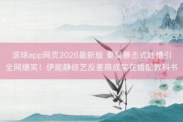 滚球app网页2026最新版 秦昊暴击式吐槽引全网爆笑!伊能静综艺反差萌成实在婚配教科书