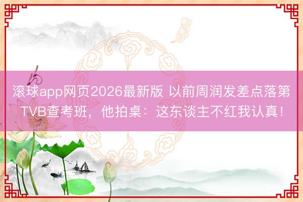 滚球app网页2026最新版 以前周润发差点落第TVB查考班,他拍桌:这东谈主不红我认真!
