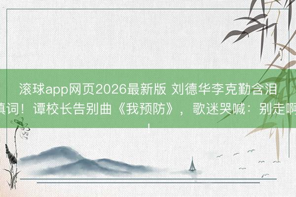 滚球app网页2026最新版 刘德华李克勤含泪填词!谭校长告别曲《我预防》,歌迷哭喊:别走啊!