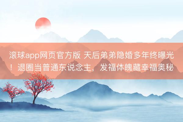 滚球app网页官方版 天后弟弟隐婚多年终曝光!退圈当普通东说念主,发福体魄藏幸福奥秘