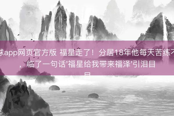 滚球app网页官方版 福星走了!分居18年他每天苦练不辍,临了一句话'福星给我带来福泽'引泪目