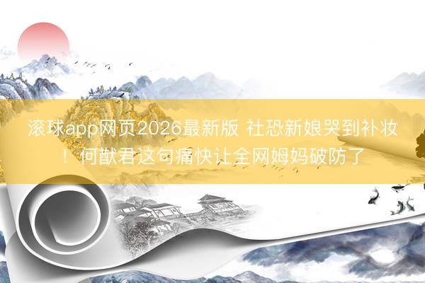 滚球app网页2026最新版 社恐新娘哭到补妆!何猷君这句痛快让全网姆妈破防了