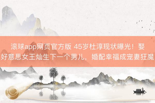 滚球app网页官方版 45岁杜淳现状曝光!娶好意思女王灿生下一个男儿,婚配幸福成宠妻狂魔