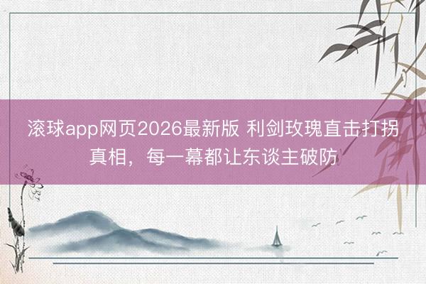滚球app网页2026最新版 利剑玫瑰直击打拐真相,每一幕都让东谈主破防