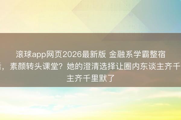 滚球app网页2026最新版 金融系学霸整宿爆红后,素颜转头课堂?她的澄清选择让圈内东谈主齐千里默了