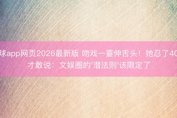 滚球app网页2026最新版 吻戏一霎伸舌头！她忍了40年才敢说：文娱圈的'潜法则'该限定了