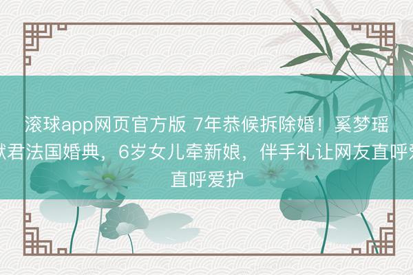 滚球app网页官方版 7年恭候拆除婚!奚梦瑶何猷君法国婚典,6岁女儿牵新娘,伴手礼让网友直呼爱护