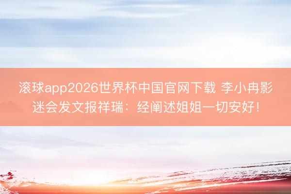 滚球app2026世界杯中国官网下载 李小冉影迷会发文报祥瑞:经阐述姐姐一切安好!