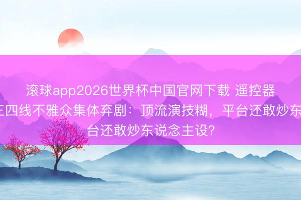 滚球app2026世界杯中国官网下载 遥控器歇工了!三四线不雅众集体弃剧:顶流演技糊,平台还敢炒东说念主设?