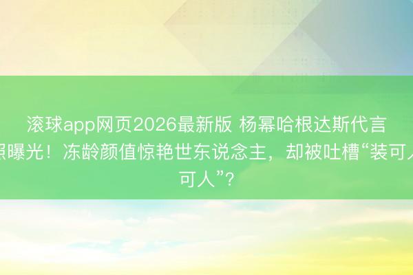 滚球app网页2026最新版 杨幂哈根达斯代言新照曝光!冻龄颜值惊艳世东说念主,却被吐槽“装可人”?